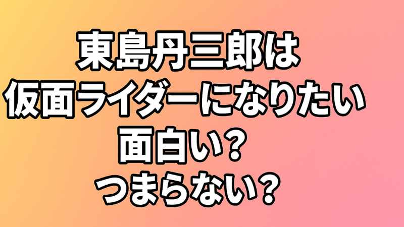 東島丹三郎は仮面ライダーになりたい 面白い